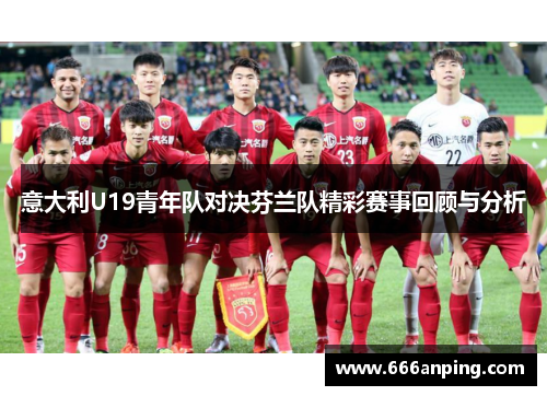 意大利U19青年队对决芬兰队精彩赛事回顾与分析