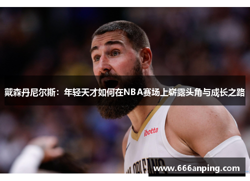 戴森丹尼尔斯：年轻天才如何在NBA赛场上崭露头角与成长之路