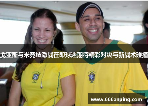 戈亚斯与米竞枝激战在即球迷期待精彩对决与新战术碰撞