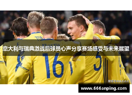 意大利与瑞典激战后球员心声分享赛场感受与未来展望
