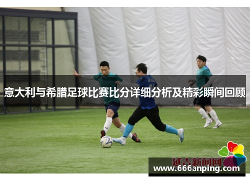意大利与希腊足球比赛比分详细分析及精彩瞬间回顾