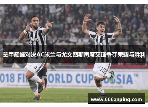 意甲巅峰对决AC米兰与尤文图斯再度交锋争夺荣耀与胜利