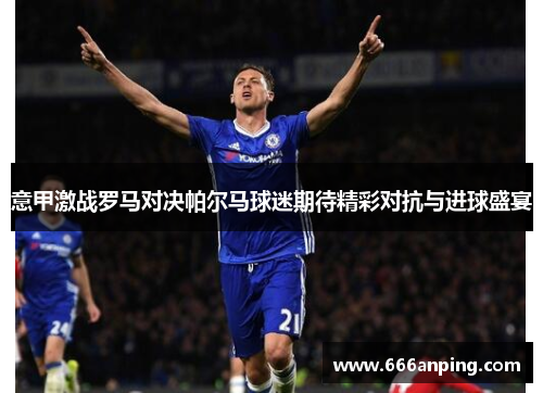 意甲激战罗马对决帕尔马球迷期待精彩对抗与进球盛宴