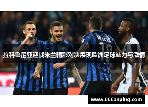 拉科鲁尼亚迎战米兰精彩对决展现欧洲足球魅力与激情