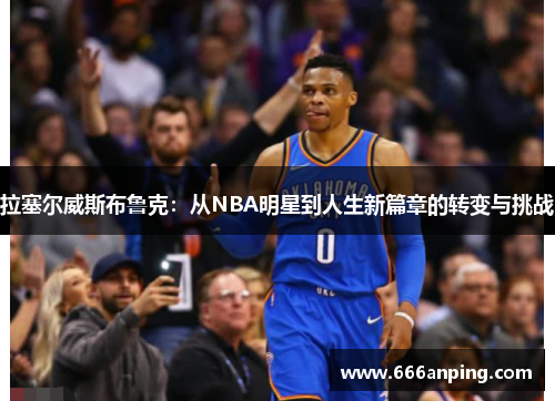 拉塞尔威斯布鲁克：从NBA明星到人生新篇章的转变与挑战