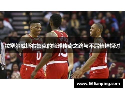 拉塞尔威斯布鲁克的篮球传奇之路与不屈精神探讨