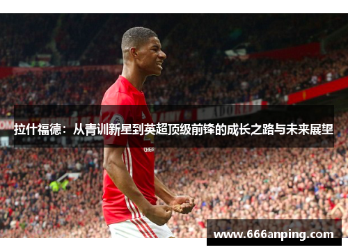 拉什福德：从青训新星到英超顶级前锋的成长之路与未来展望