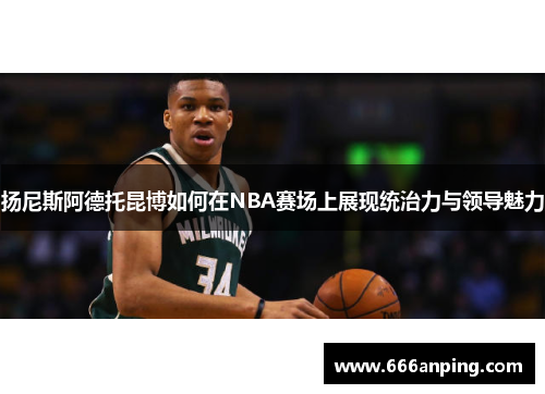 扬尼斯阿德托昆博如何在NBA赛场上展现统治力与领导魅力