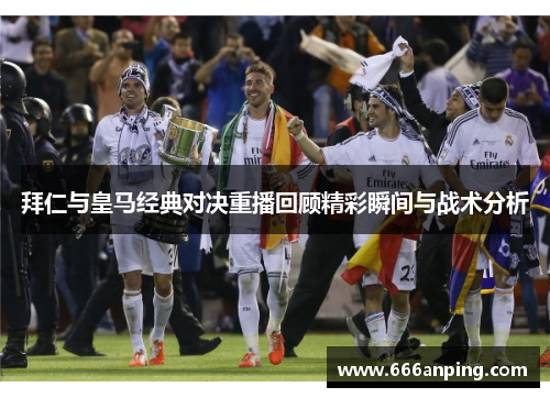 拜仁与皇马经典对决重播回顾精彩瞬间与战术分析