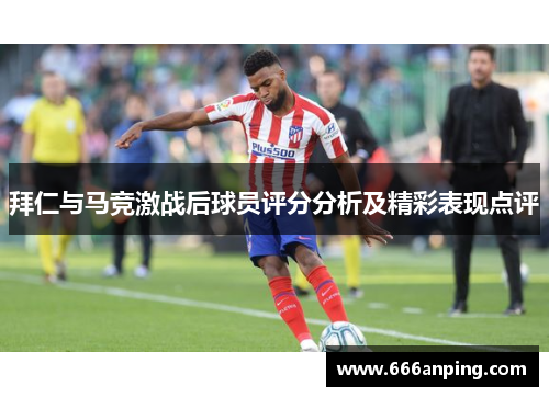 拜仁与马竞激战后球员评分分析及精彩表现点评