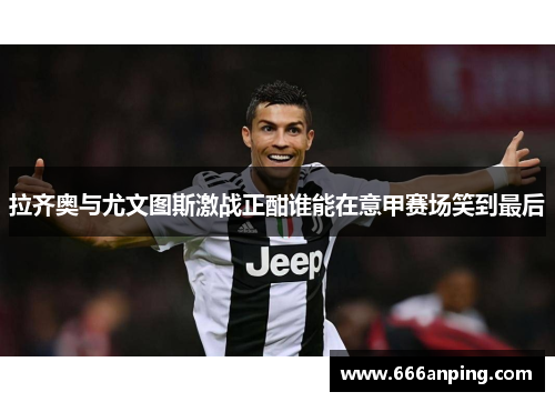 拉齐奥与尤文图斯激战正酣谁能在意甲赛场笑到最后