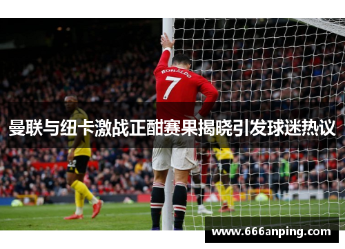 曼联与纽卡激战正酣赛果揭晓引发球迷热议