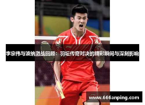李宗伟与波纳激战回顾：羽坛传奇对决的精彩瞬间与深刻影响