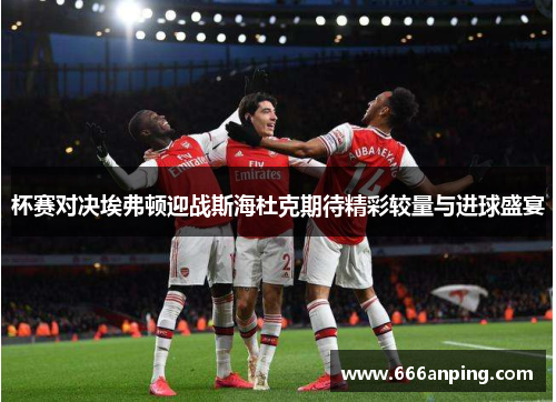 杯赛对决埃弗顿迎战斯海杜克期待精彩较量与进球盛宴
