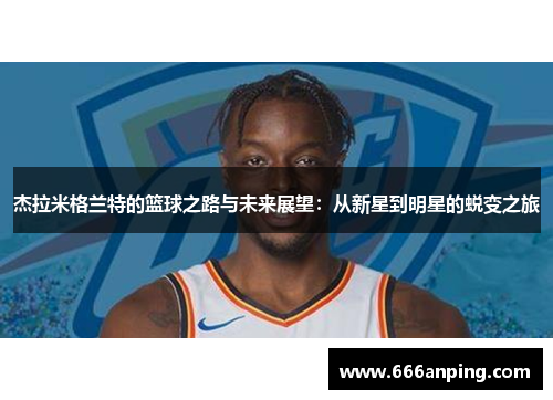 杰拉米格兰特的篮球之路与未来展望：从新星到明星的蜕变之旅