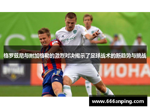 格罗兹尼与附加格勒的激烈对决揭示了足球战术的新趋势与挑战
