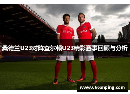桑德兰U23对阵查尔顿U23精彩赛事回顾与分析