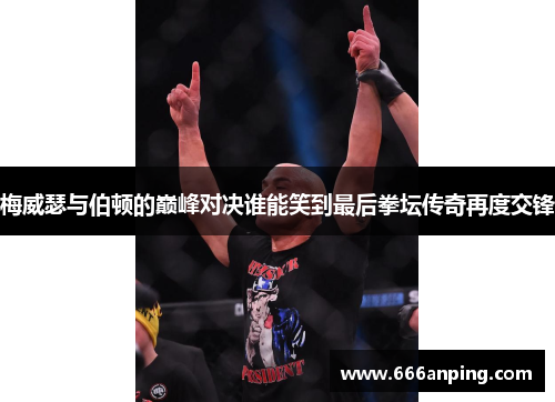 梅威瑟与伯顿的巅峰对决谁能笑到最后拳坛传奇再度交锋