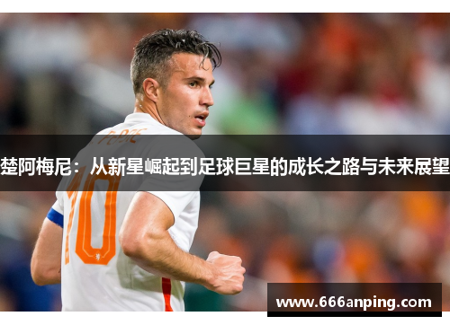 楚阿梅尼：从新星崛起到足球巨星的成长之路与未来展望