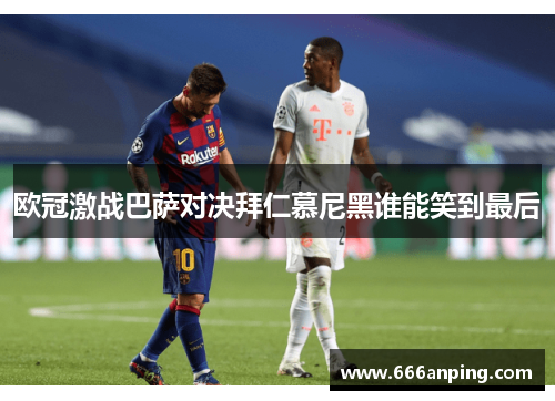 欧冠激战巴萨对决拜仁慕尼黑谁能笑到最后
