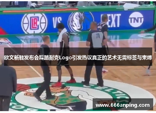 欧文新鞋发布会踩踏耐克Logo引发热议真正的艺术无需标签与束缚