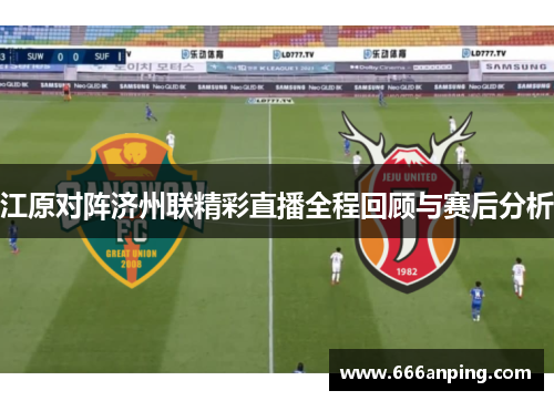 江原对阵济州联精彩直播全程回顾与赛后分析