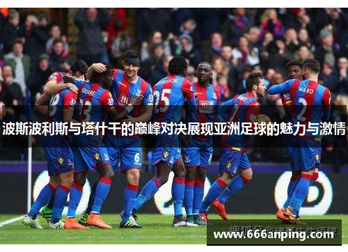 波斯波利斯与塔什干的巅峰对决展现亚洲足球的魅力与激情