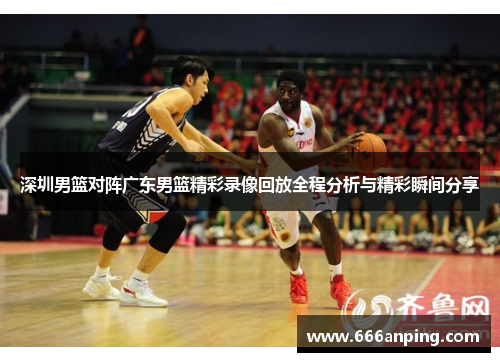 深圳男篮对阵广东男篮精彩录像回放全程分析与精彩瞬间分享
