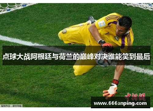 点球大战阿根廷与荷兰的巅峰对决谁能笑到最后
