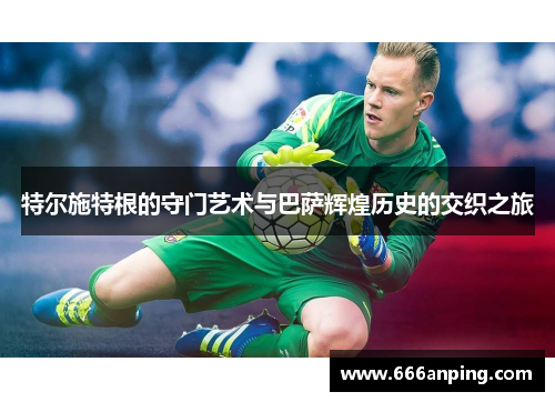 特尔施特根的守门艺术与巴萨辉煌历史的交织之旅