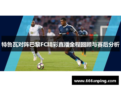 特鲁瓦对阵巴黎FC精彩直播全程回顾与赛后分析