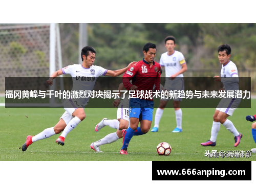 福冈黄峰与千叶的激烈对决揭示了足球战术的新趋势与未来发展潜力