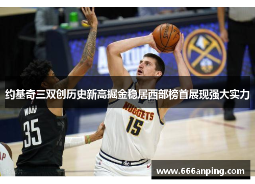 约基奇三双创历史新高掘金稳居西部榜首展现强大实力