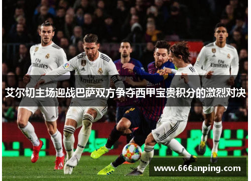 艾尔切主场迎战巴萨双方争夺西甲宝贵积分的激烈对决